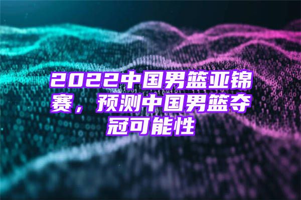 2022中国男篮亚锦赛，预测中国男篮夺冠可能性