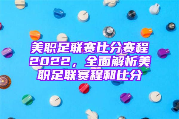 美职足联赛比分赛程2022，全面解析美职足联赛程和比分