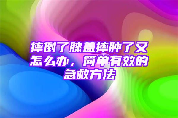 摔倒了膝盖摔肿了又怎么办，简单有效的急救方法