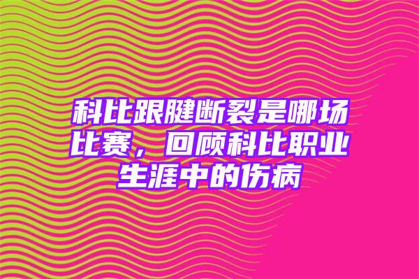 科比跟腱断裂是哪场比赛，回顾科比职业生涯中的伤病