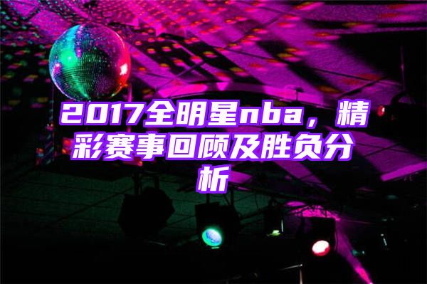 2017全明星nba，精彩赛事回顾及胜负分析