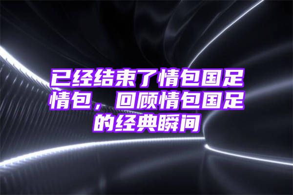 已经结束了情包国足情包，回顾情包国足的经典瞬间