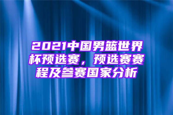 2021中国男篮世界杯预选赛，预选赛赛程及参赛国家分析