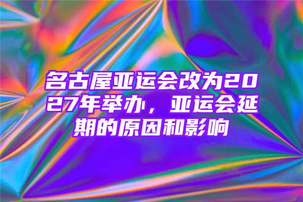 名古屋亚运会改为2027年举办，亚运会延期的原因和影响