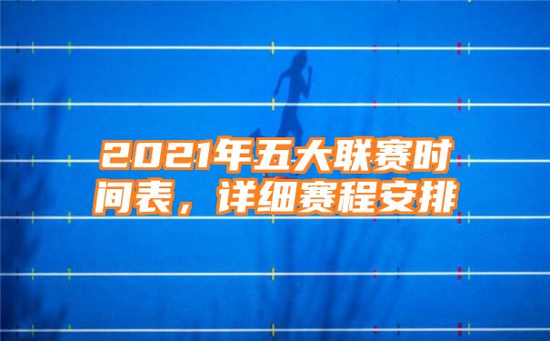 2021年五大联赛时间表，详细赛程安排