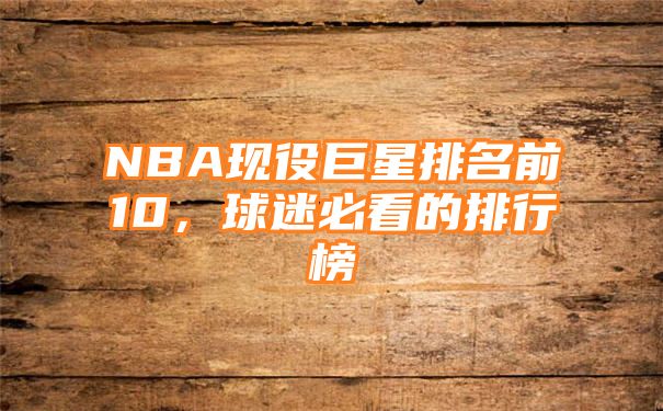 NBA现役巨星排名前10，球迷必看的排行榜