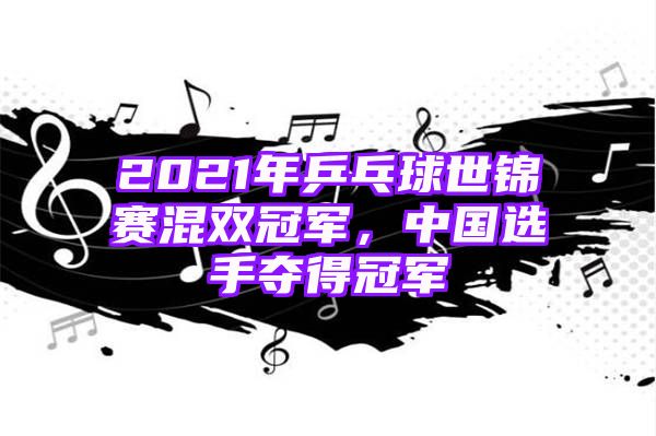 2021年乒乓球世锦赛混双冠军，中国选手夺得冠军