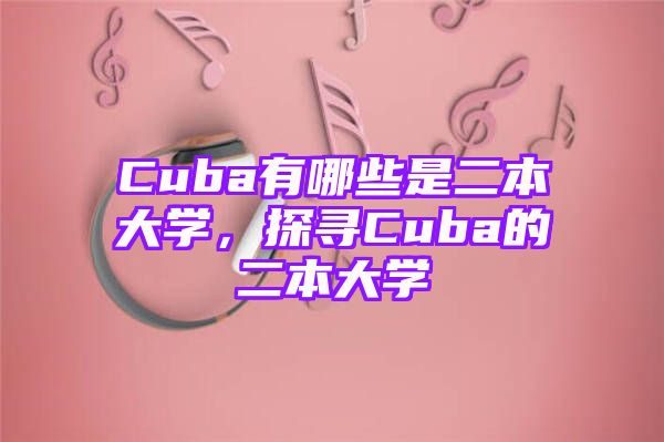 Cuba有哪些是二本大学，探寻Cuba的二本大学