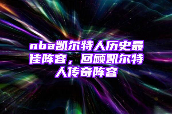 nba凯尔特人历史最佳阵容，回顾凯尔特人传奇阵容