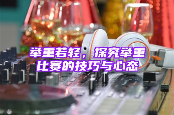 举重若轻，探究举重比赛的技巧与心态