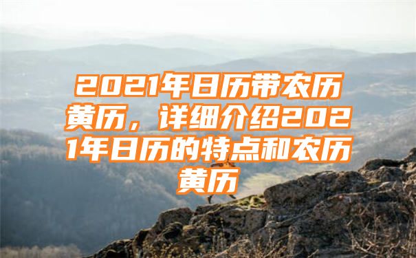 2021年日历带农历黄历，详细介绍2021年日历的特点和农历黄历