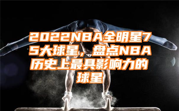 2022NBA全明星75大球星，盘点NBA历史上最具影响力的球星