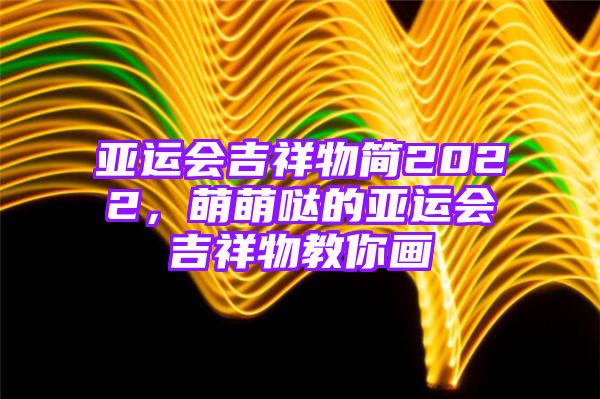 亚运会吉祥物简2022，萌萌哒的亚运会吉祥物教你画