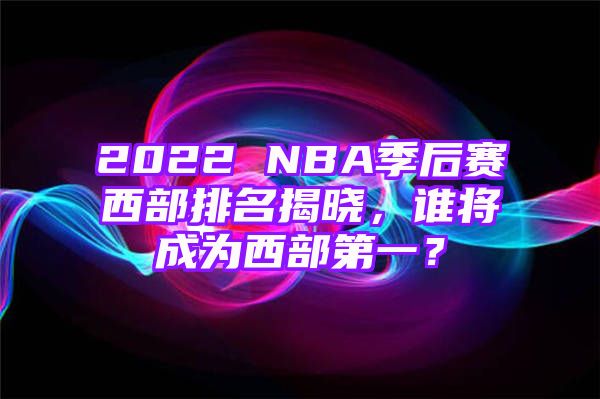 2022 NBA季后赛西部排名揭晓，谁将成为西部第一？