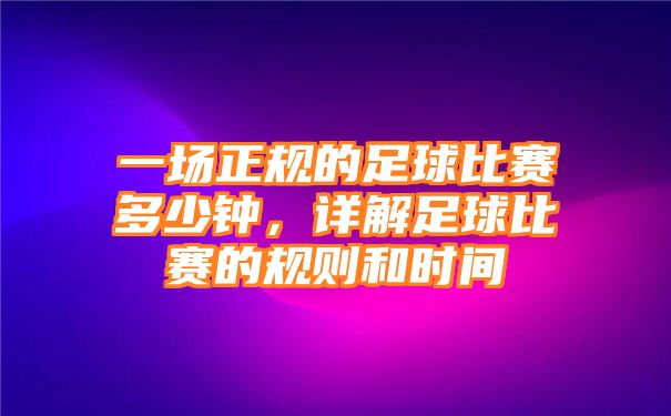 一场正规的足球比赛多少钟，详解足球比赛的规则和时间