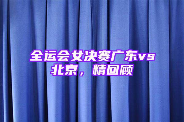 全运会女决赛广东vs北京，精回顾