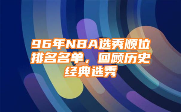 96年NBA选秀顺位排名名单，回顾历史经典选秀