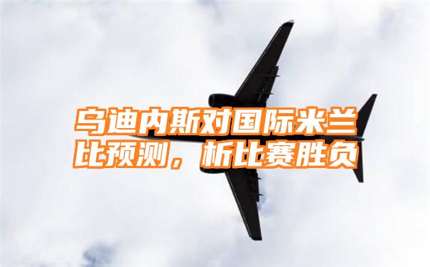 乌迪内斯对国际米兰比预测，析比赛胜负