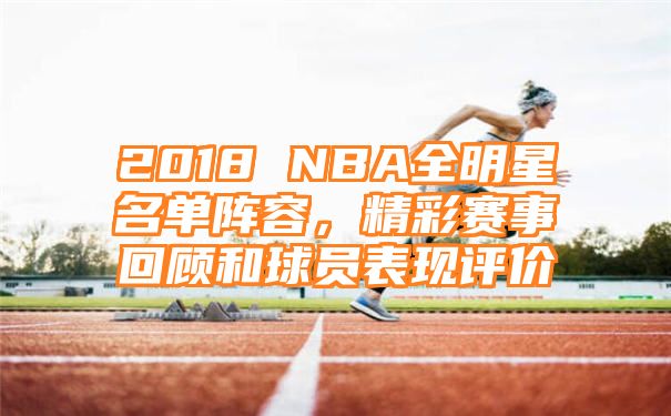 2018 NBA全明星名单阵容，精彩赛事回顾和球员表现评价