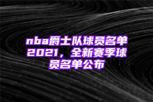 nba爵士队球员名单2021，全新赛季球员名单公布