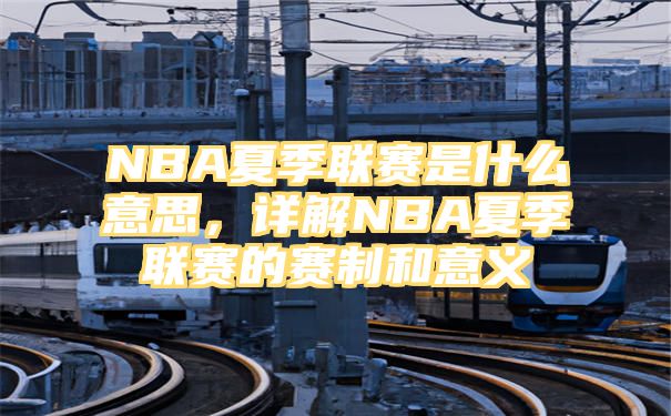 NBA夏季联赛是什么意思，详解NBA夏季联赛的赛制和意义