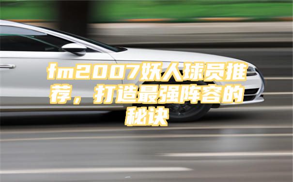 fm2007妖人球员推荐，打造最强阵容的秘诀