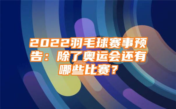 2022羽毛球赛事预告：除了奥运会还有哪些比赛？