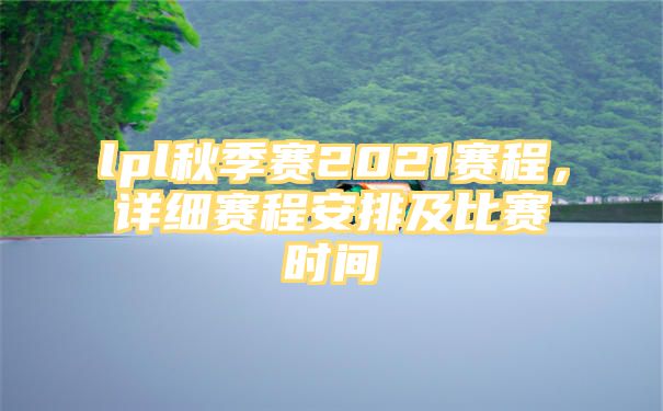 lpl秋季赛2021赛程，详细赛程安排及比赛时间