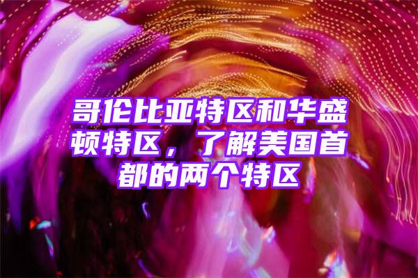 哥伦比亚特区和华盛顿特区，了解美国首都的两个特区