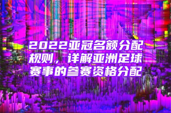 2022亚冠名额分配规则，详解亚洲足球赛事的参赛资格分配