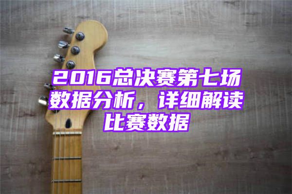 2016总决赛第七场数据分析，详细解读比赛数据