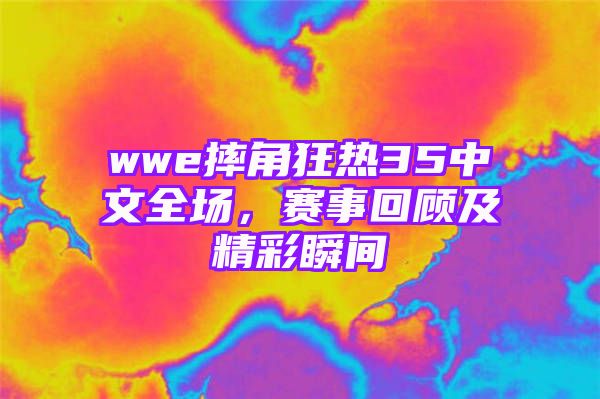 wwe摔角狂热35中文全场，赛事回顾及精彩瞬间