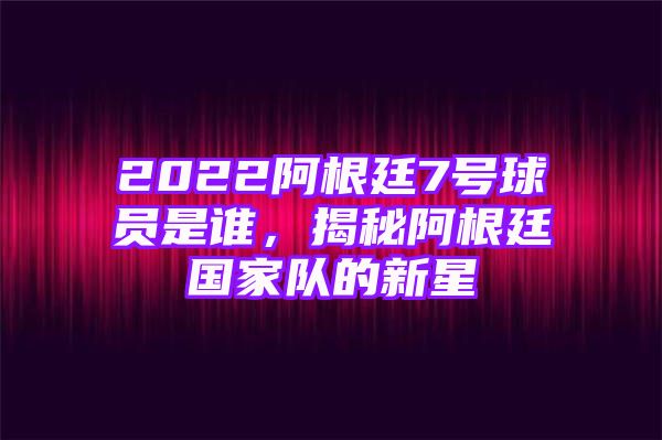 2022阿根廷7号球员是谁，揭秘阿根廷国家队的新星