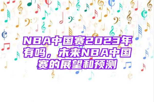 NBA中国赛2023年有吗，未来NBA中国赛的展望和预测