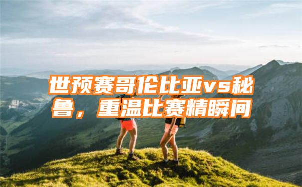 世预赛哥伦比亚vs秘鲁，重温比赛精瞬间