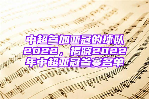 中超参加亚冠的球队2022，揭晓2022年中超亚冠参赛名单