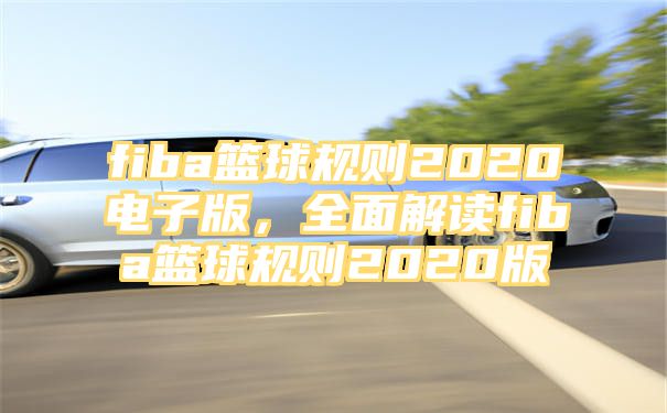 fiba篮球规则2020电子版，全面解读fiba篮球规则2020版