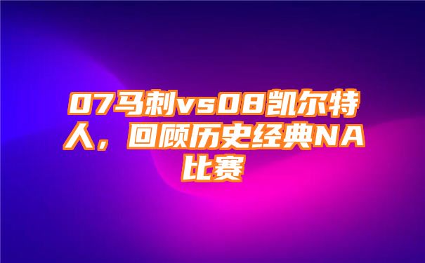 07马刺vs08凯尔特人，回顾历史经典NA比赛