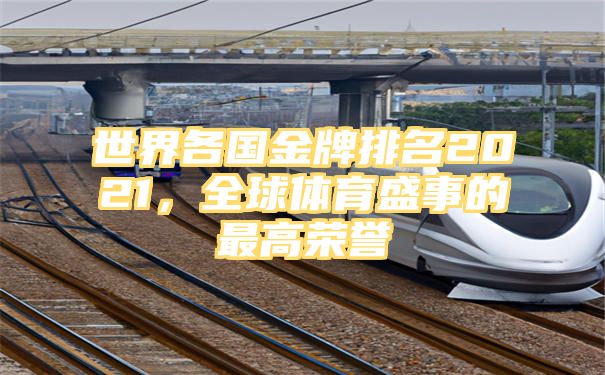 世界各国金牌排名2021，全球体育盛事的最高荣誉