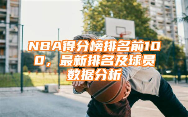 NBA得分榜排名前100，最新排名及球员数据分析