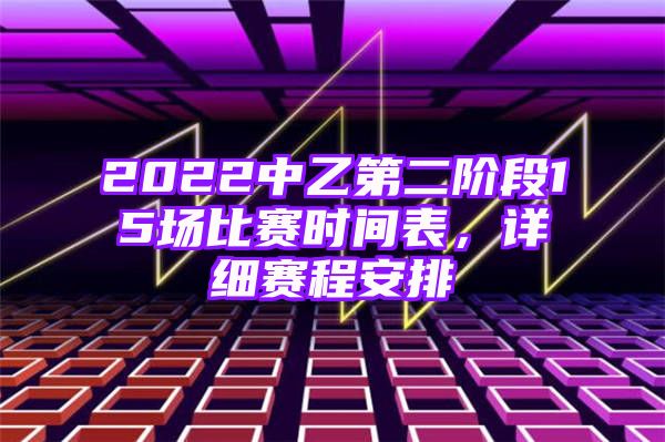 2022中乙第二阶段15场比赛时间表，详细赛程安排