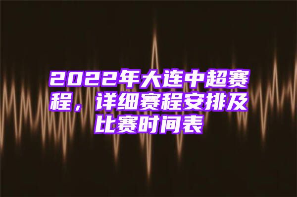 2022年大连中超赛程，详细赛程安排及比赛时间表