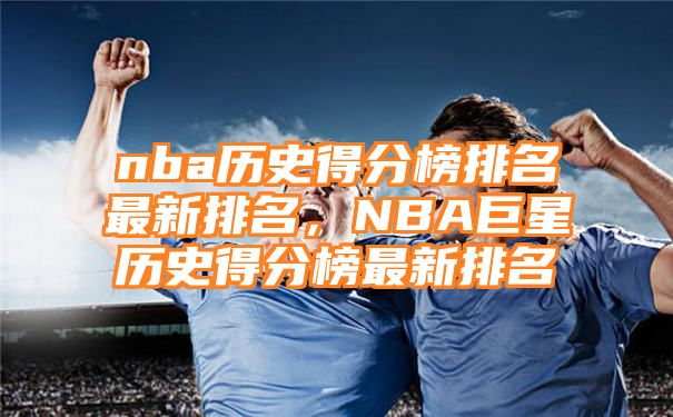 nba历史得分榜排名最新排名，NBA巨星历史得分榜最新排名