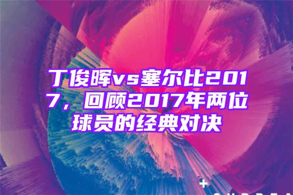 丁俊晖vs塞尔比2017，回顾2017年两位球员的经典对决