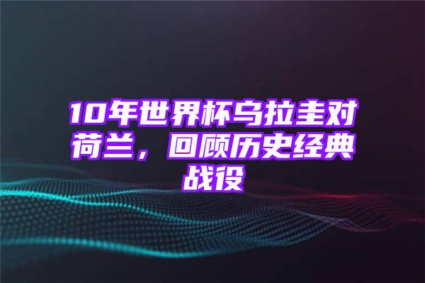 10年世界杯乌拉圭对荷兰，回顾历史经典战役