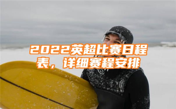 2022英超比赛日程表，详细赛程安排