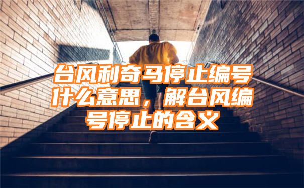 台风利奇马停止编号什么意思，解台风编号停止的含义