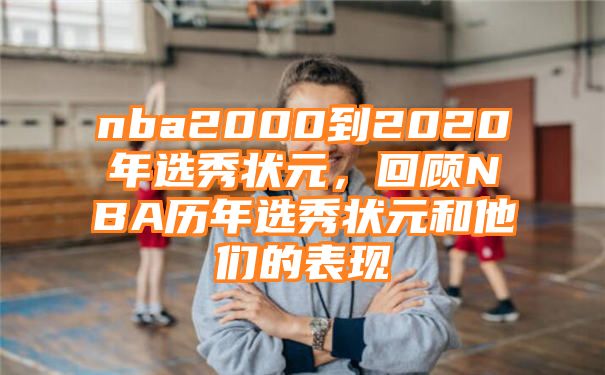 nba2000到2020年选秀状元，回顾NBA历年选秀状元和他们的表现