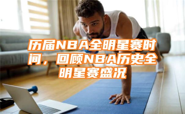 历届NBA全明星赛时间，回顾NBA历史全明星赛盛况