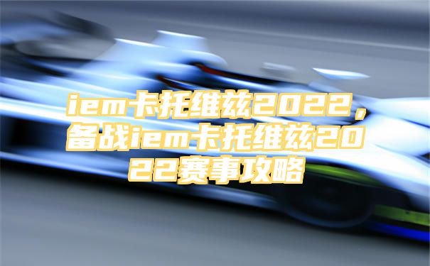 iem卡托维兹2022，备战iem卡托维兹2022赛事攻略